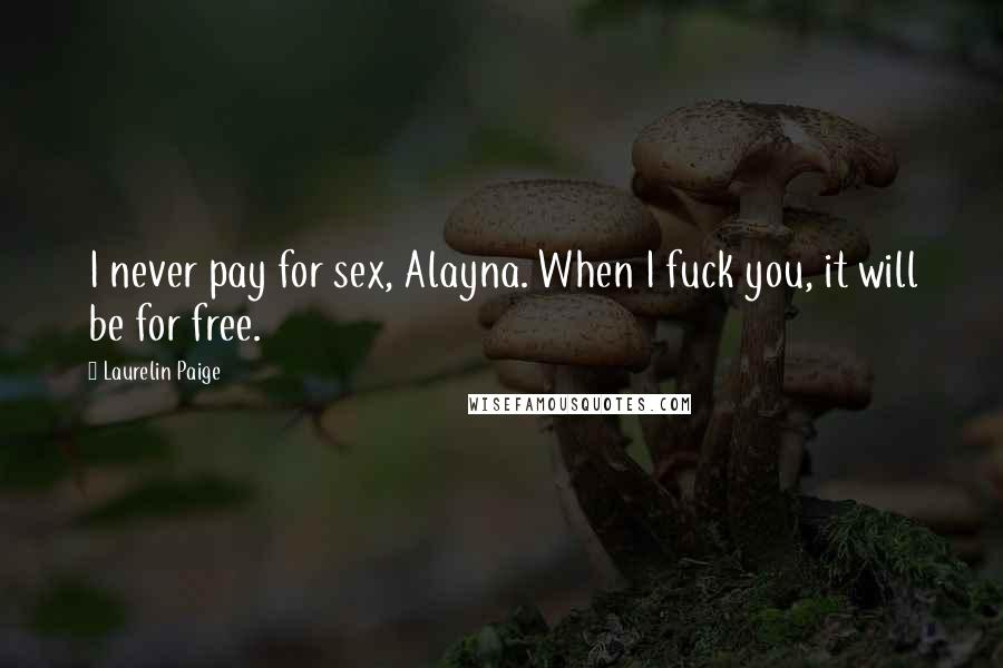 Laurelin Paige Quotes: I never pay for sex, Alayna. When I fuck you, it will be for free.