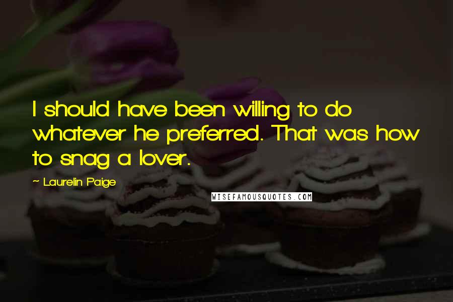 Laurelin Paige Quotes: I should have been willing to do whatever he preferred. That was how to snag a lover.