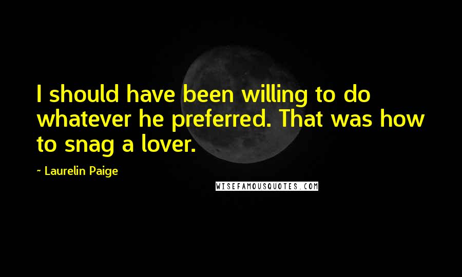 Laurelin Paige Quotes: I should have been willing to do whatever he preferred. That was how to snag a lover.