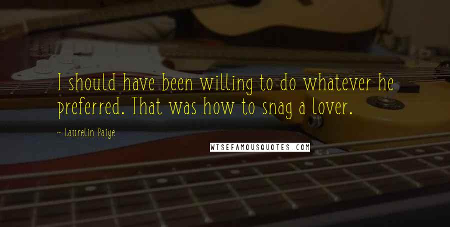 Laurelin Paige Quotes: I should have been willing to do whatever he preferred. That was how to snag a lover.