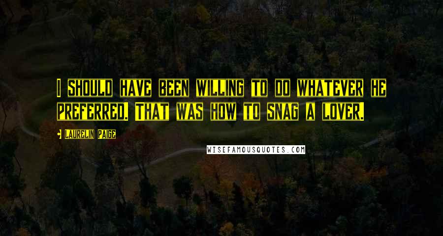 Laurelin Paige Quotes: I should have been willing to do whatever he preferred. That was how to snag a lover.