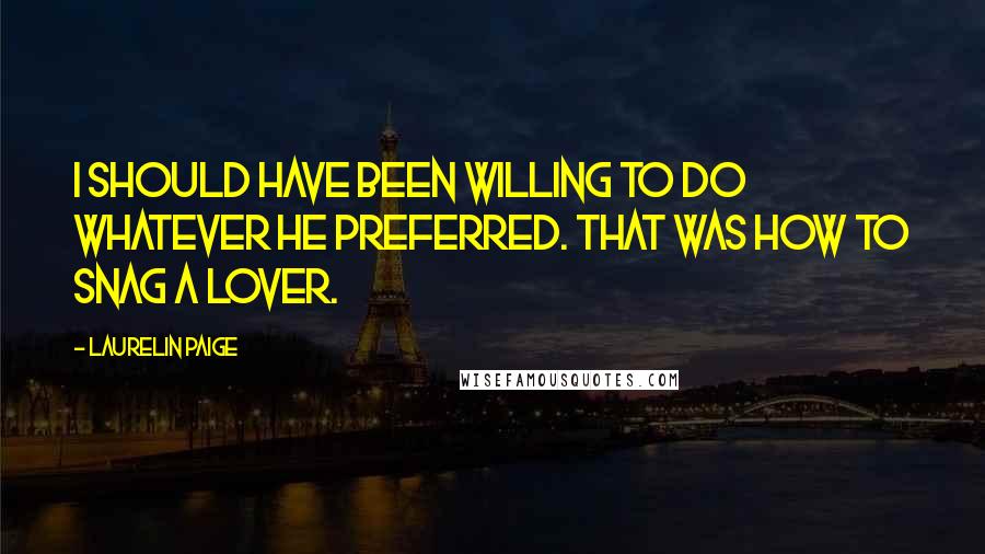 Laurelin Paige Quotes: I should have been willing to do whatever he preferred. That was how to snag a lover.
