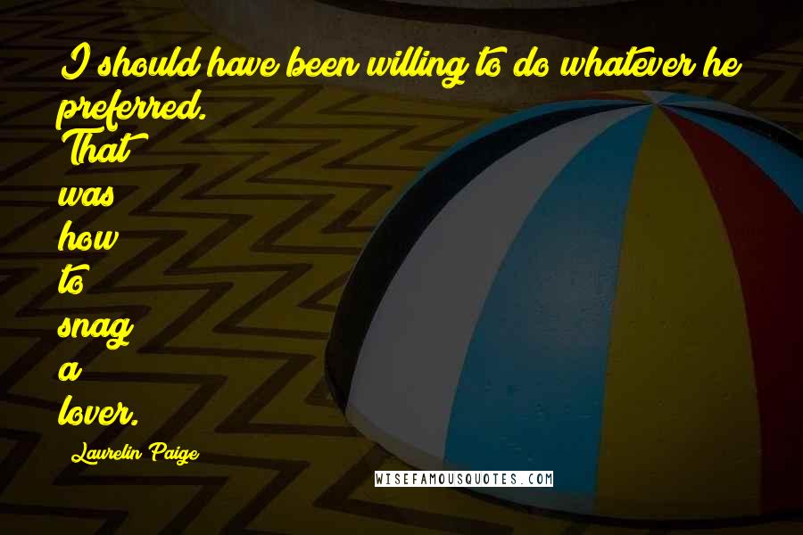 Laurelin Paige Quotes: I should have been willing to do whatever he preferred. That was how to snag a lover.
