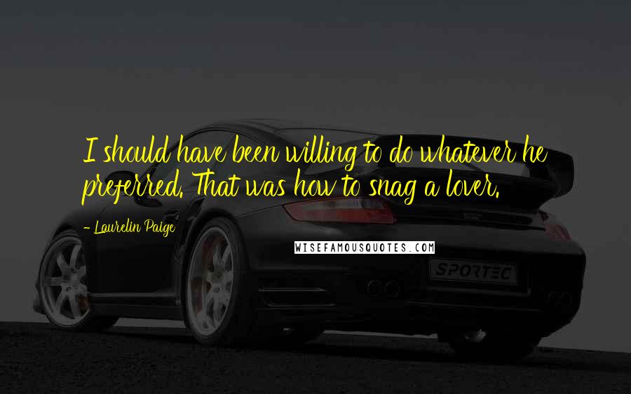 Laurelin Paige Quotes: I should have been willing to do whatever he preferred. That was how to snag a lover.