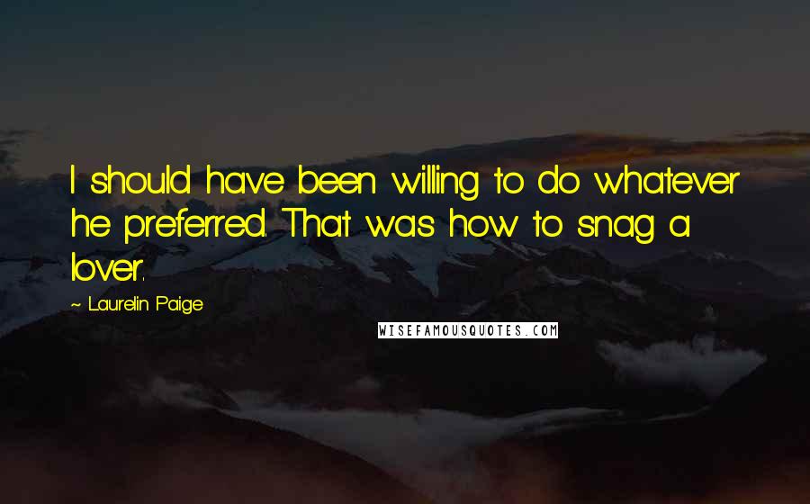 Laurelin Paige Quotes: I should have been willing to do whatever he preferred. That was how to snag a lover.
