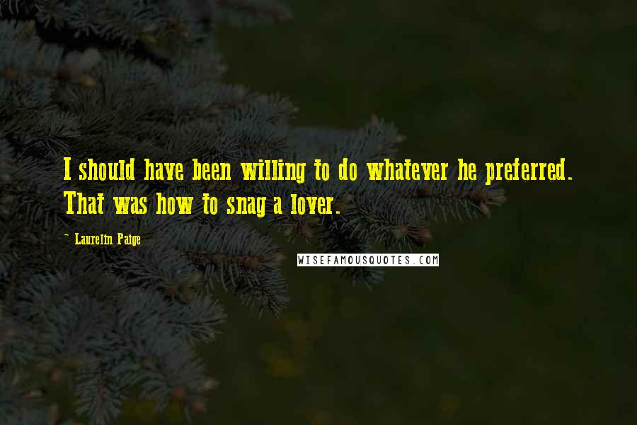Laurelin Paige Quotes: I should have been willing to do whatever he preferred. That was how to snag a lover.
