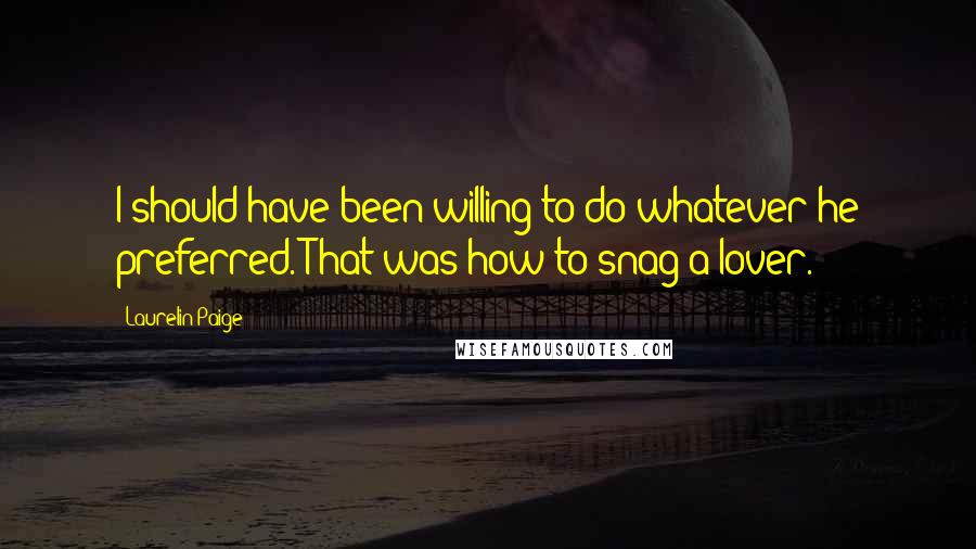 Laurelin Paige Quotes: I should have been willing to do whatever he preferred. That was how to snag a lover.