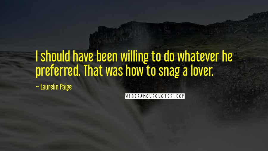 Laurelin Paige Quotes: I should have been willing to do whatever he preferred. That was how to snag a lover.