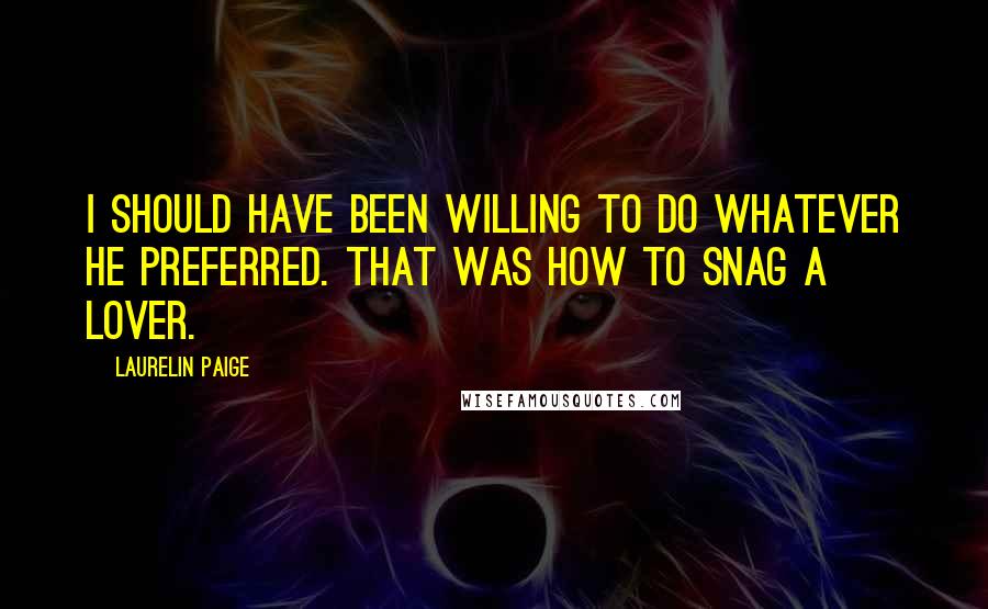 Laurelin Paige Quotes: I should have been willing to do whatever he preferred. That was how to snag a lover.
