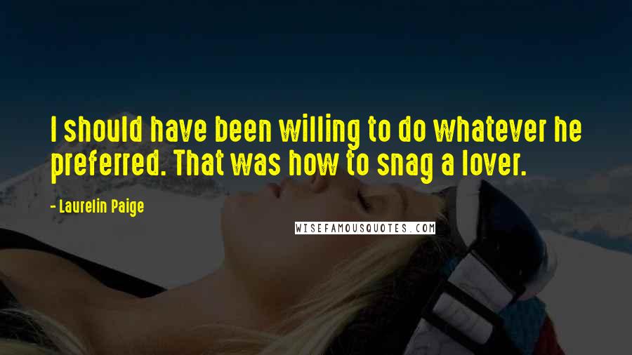 Laurelin Paige Quotes: I should have been willing to do whatever he preferred. That was how to snag a lover.
