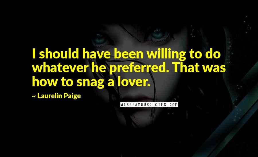 Laurelin Paige Quotes: I should have been willing to do whatever he preferred. That was how to snag a lover.