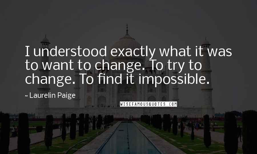 Laurelin Paige Quotes: I understood exactly what it was to want to change. To try to change. To find it impossible.