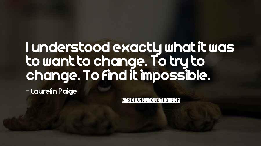 Laurelin Paige Quotes: I understood exactly what it was to want to change. To try to change. To find it impossible.