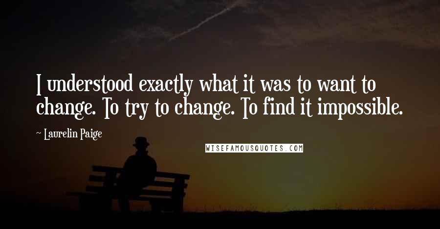 Laurelin Paige Quotes: I understood exactly what it was to want to change. To try to change. To find it impossible.