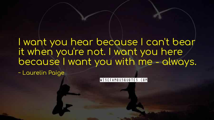 Laurelin Paige Quotes: I want you hear because I can't bear it when you're not. I want you here because I want you with me - always.
