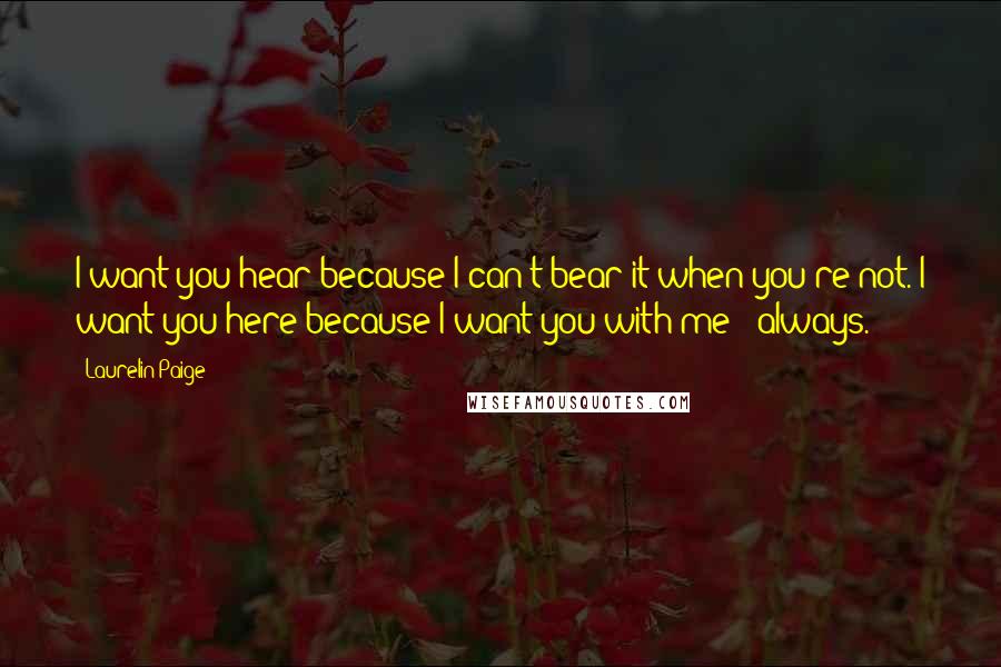 Laurelin Paige Quotes: I want you hear because I can't bear it when you're not. I want you here because I want you with me - always.