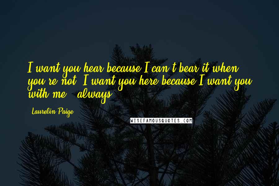 Laurelin Paige Quotes: I want you hear because I can't bear it when you're not. I want you here because I want you with me - always.