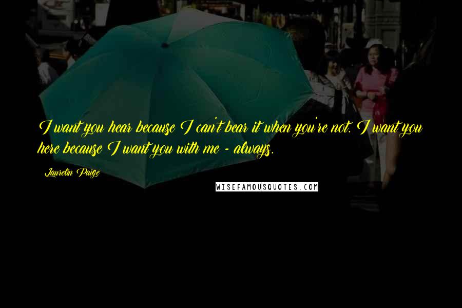 Laurelin Paige Quotes: I want you hear because I can't bear it when you're not. I want you here because I want you with me - always.