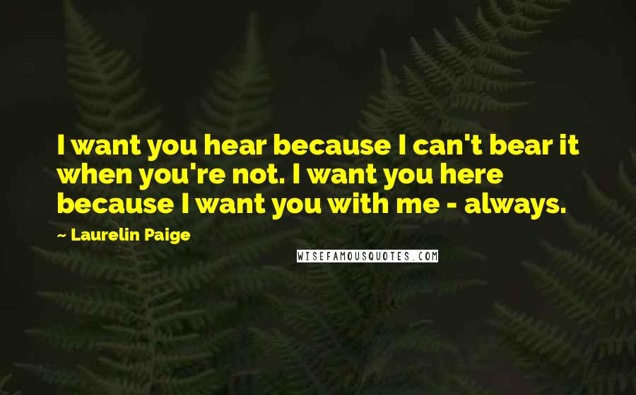 Laurelin Paige Quotes: I want you hear because I can't bear it when you're not. I want you here because I want you with me - always.