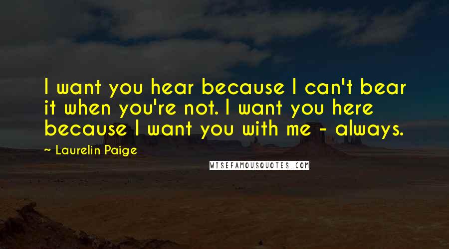 Laurelin Paige Quotes: I want you hear because I can't bear it when you're not. I want you here because I want you with me - always.