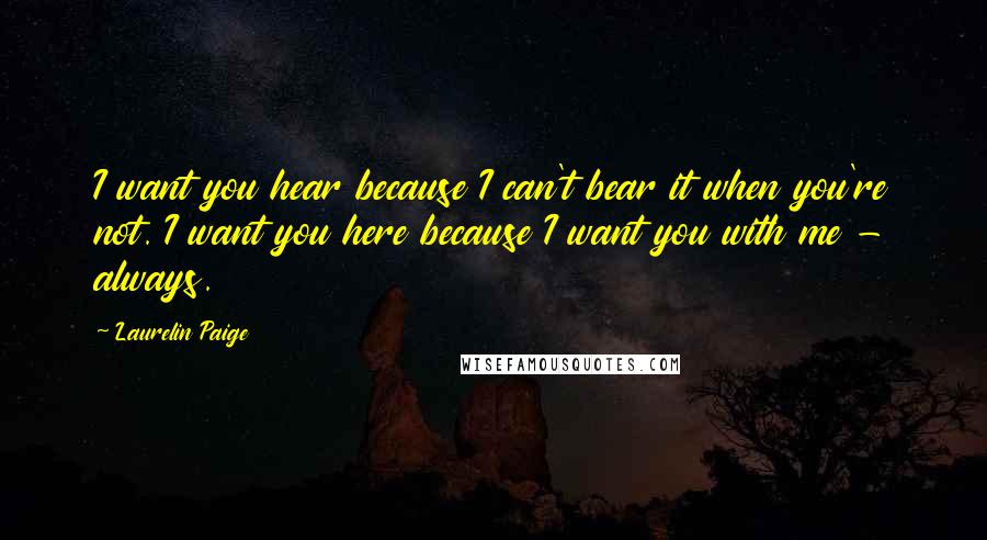 Laurelin Paige Quotes: I want you hear because I can't bear it when you're not. I want you here because I want you with me - always.