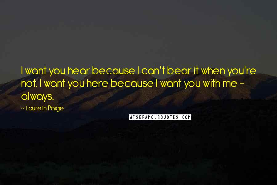 Laurelin Paige Quotes: I want you hear because I can't bear it when you're not. I want you here because I want you with me - always.
