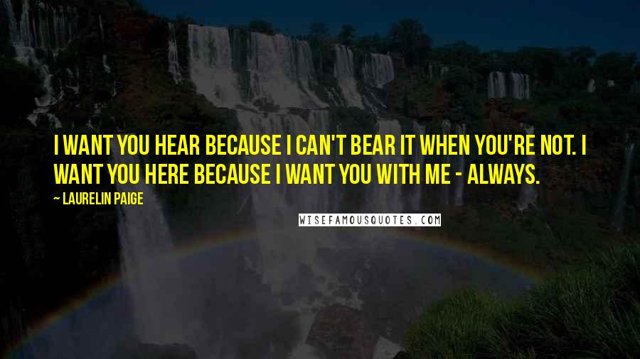 Laurelin Paige Quotes: I want you hear because I can't bear it when you're not. I want you here because I want you with me - always.