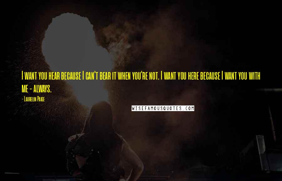 Laurelin Paige Quotes: I want you hear because I can't bear it when you're not. I want you here because I want you with me - always.