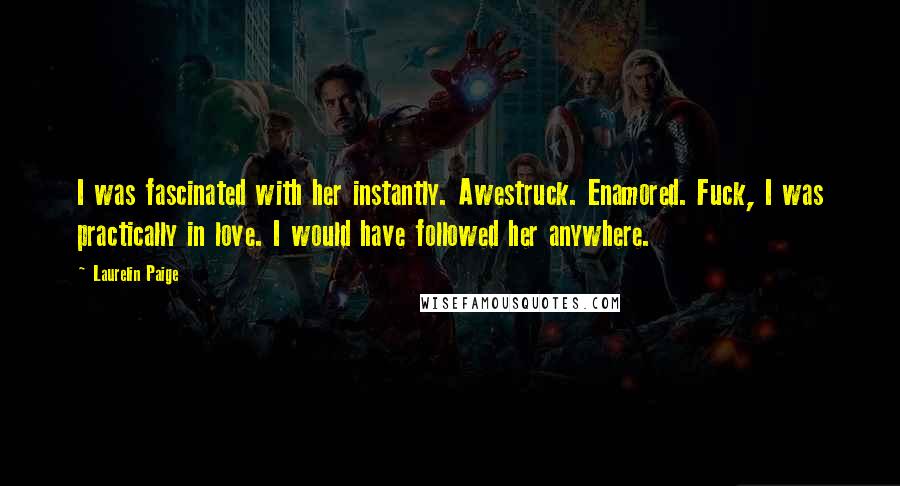 Laurelin Paige Quotes: I was fascinated with her instantly. Awestruck. Enamored. Fuck, I was practically in love. I would have followed her anywhere.