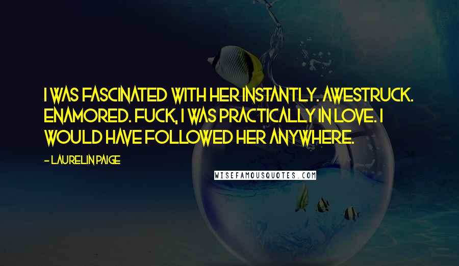 Laurelin Paige Quotes: I was fascinated with her instantly. Awestruck. Enamored. Fuck, I was practically in love. I would have followed her anywhere.