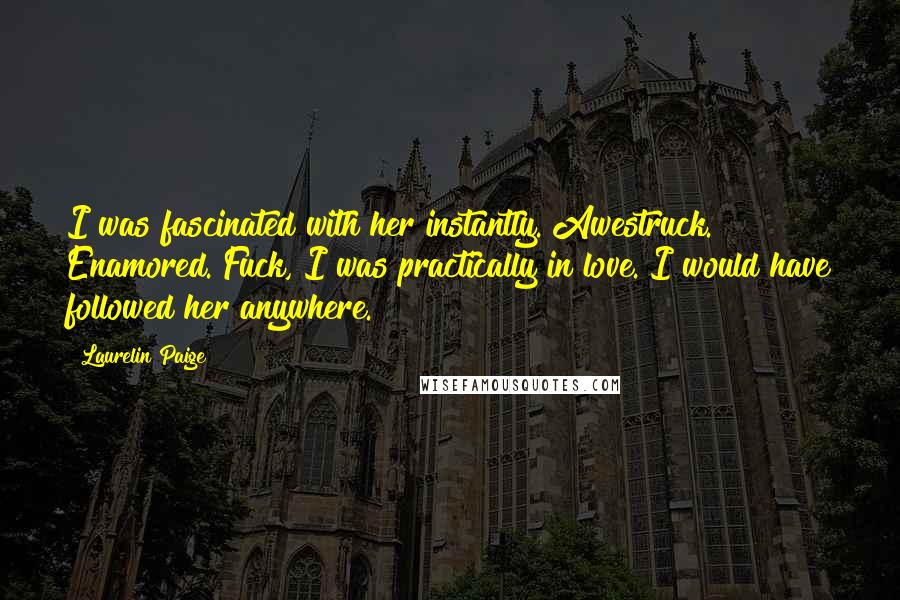 Laurelin Paige Quotes: I was fascinated with her instantly. Awestruck. Enamored. Fuck, I was practically in love. I would have followed her anywhere.