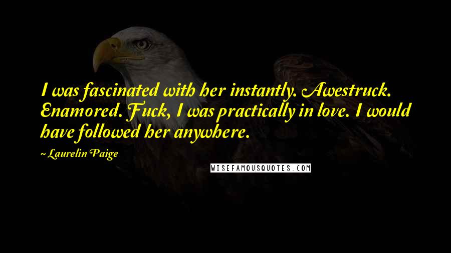 Laurelin Paige Quotes: I was fascinated with her instantly. Awestruck. Enamored. Fuck, I was practically in love. I would have followed her anywhere.