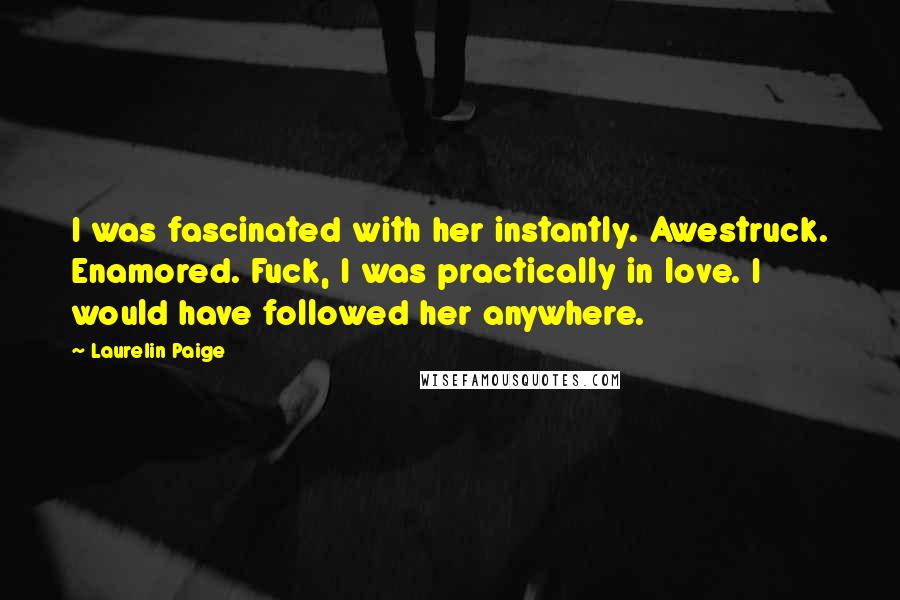 Laurelin Paige Quotes: I was fascinated with her instantly. Awestruck. Enamored. Fuck, I was practically in love. I would have followed her anywhere.