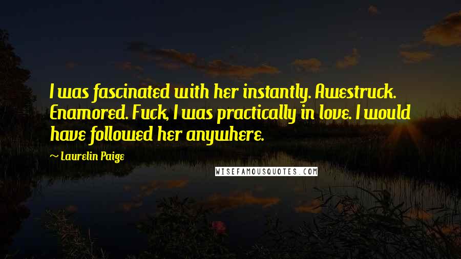 Laurelin Paige Quotes: I was fascinated with her instantly. Awestruck. Enamored. Fuck, I was practically in love. I would have followed her anywhere.