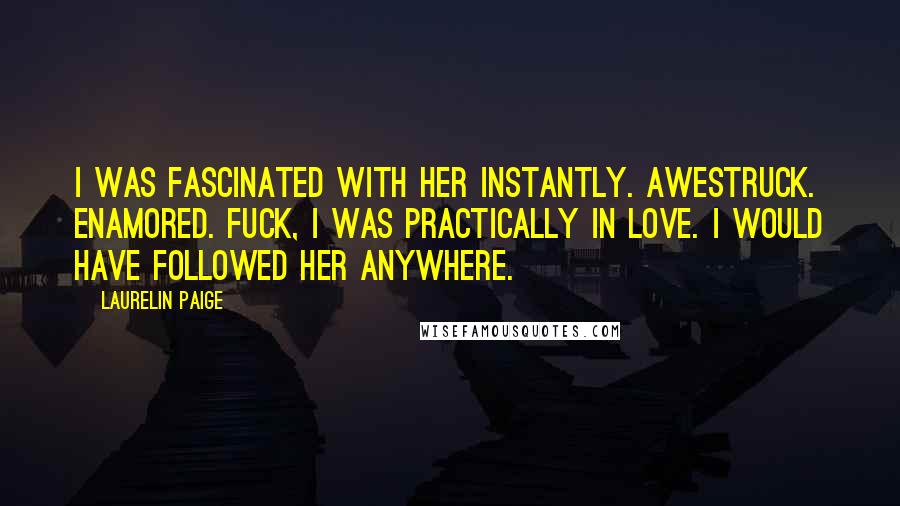 Laurelin Paige Quotes: I was fascinated with her instantly. Awestruck. Enamored. Fuck, I was practically in love. I would have followed her anywhere.
