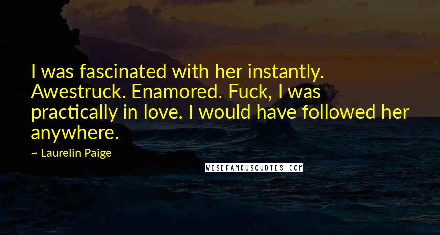 Laurelin Paige Quotes: I was fascinated with her instantly. Awestruck. Enamored. Fuck, I was practically in love. I would have followed her anywhere.