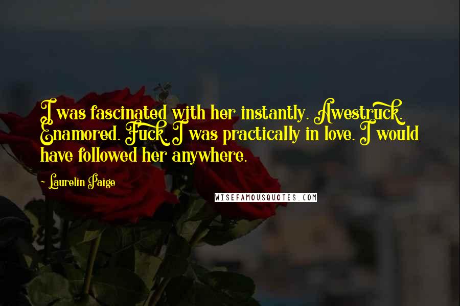 Laurelin Paige Quotes: I was fascinated with her instantly. Awestruck. Enamored. Fuck, I was practically in love. I would have followed her anywhere.