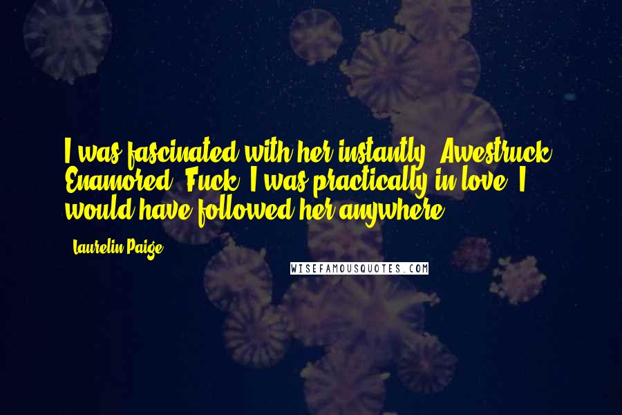 Laurelin Paige Quotes: I was fascinated with her instantly. Awestruck. Enamored. Fuck, I was practically in love. I would have followed her anywhere.