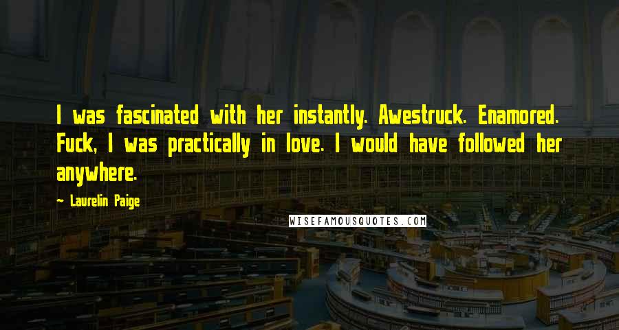 Laurelin Paige Quotes: I was fascinated with her instantly. Awestruck. Enamored. Fuck, I was practically in love. I would have followed her anywhere.