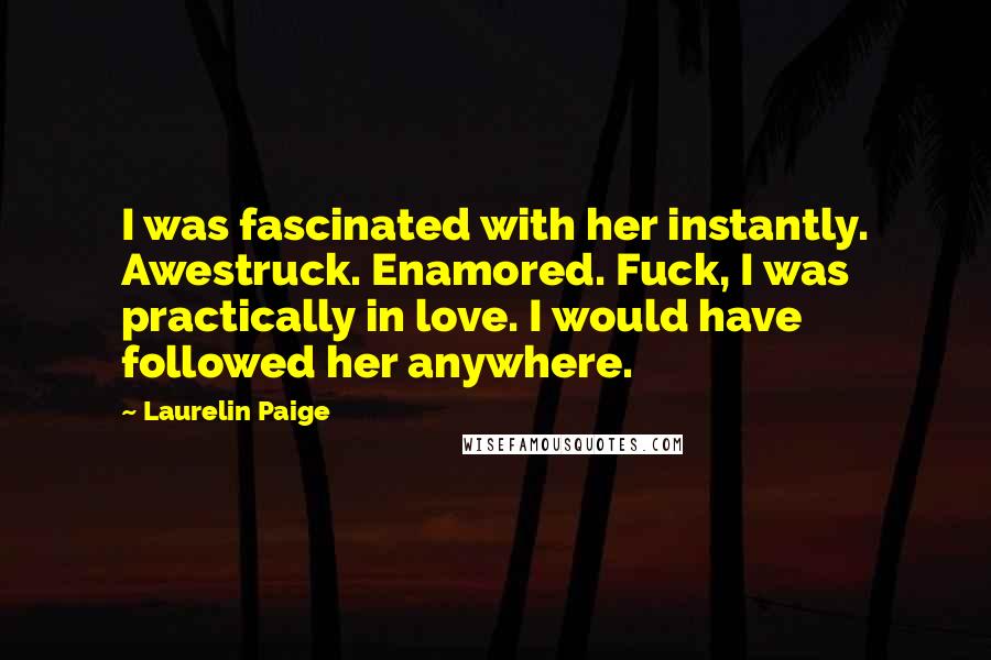 Laurelin Paige Quotes: I was fascinated with her instantly. Awestruck. Enamored. Fuck, I was practically in love. I would have followed her anywhere.