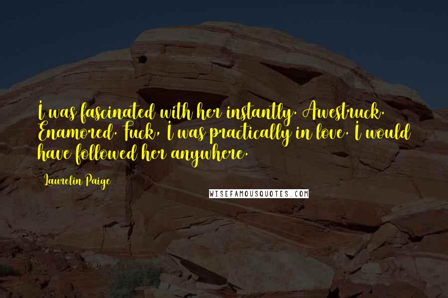 Laurelin Paige Quotes: I was fascinated with her instantly. Awestruck. Enamored. Fuck, I was practically in love. I would have followed her anywhere.