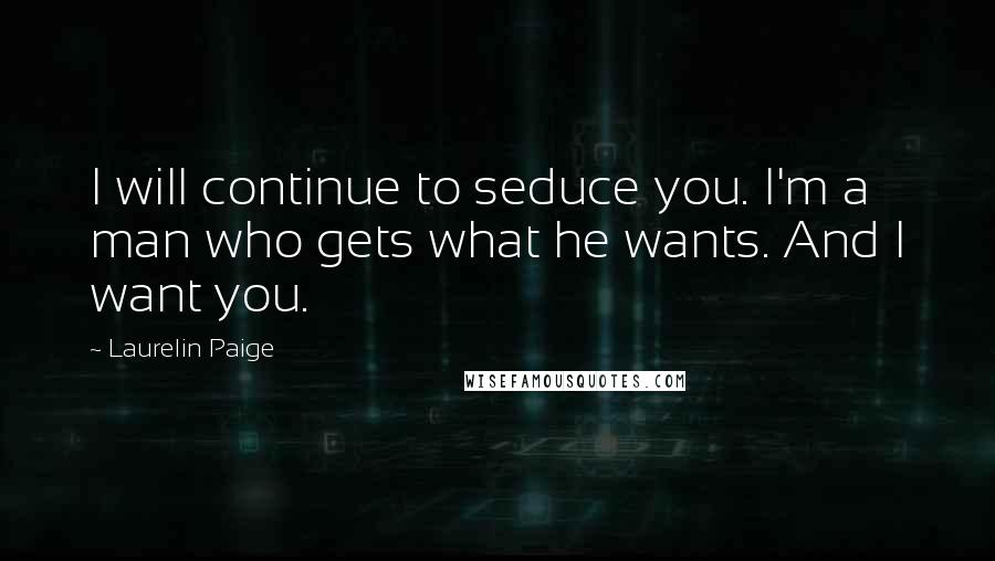 Laurelin Paige Quotes: I will continue to seduce you. I'm a man who gets what he wants. And I want you.