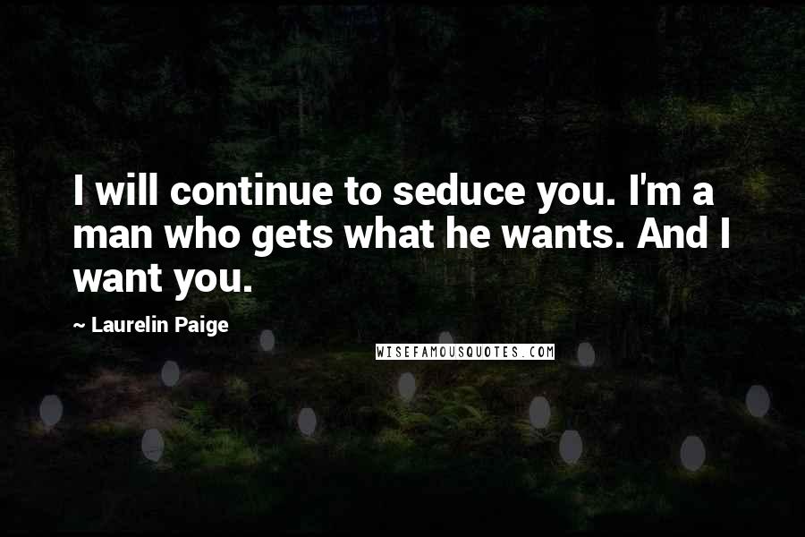 Laurelin Paige Quotes: I will continue to seduce you. I'm a man who gets what he wants. And I want you.