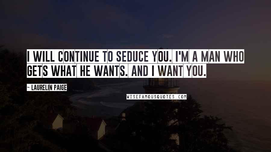 Laurelin Paige Quotes: I will continue to seduce you. I'm a man who gets what he wants. And I want you.