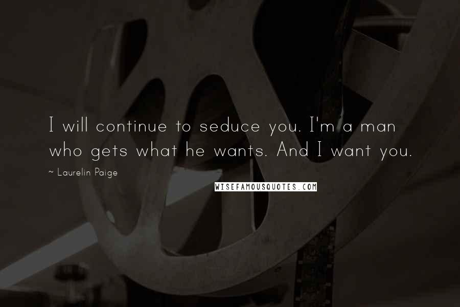 Laurelin Paige Quotes: I will continue to seduce you. I'm a man who gets what he wants. And I want you.