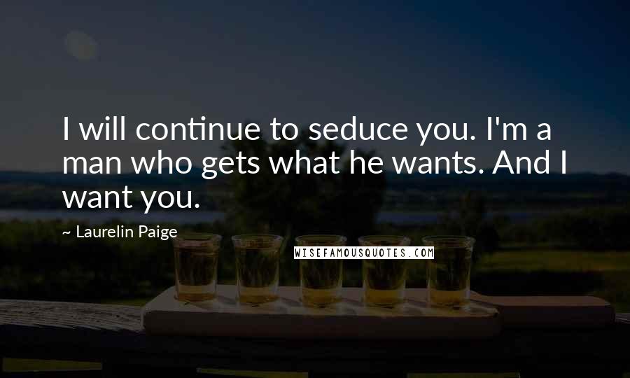 Laurelin Paige Quotes: I will continue to seduce you. I'm a man who gets what he wants. And I want you.