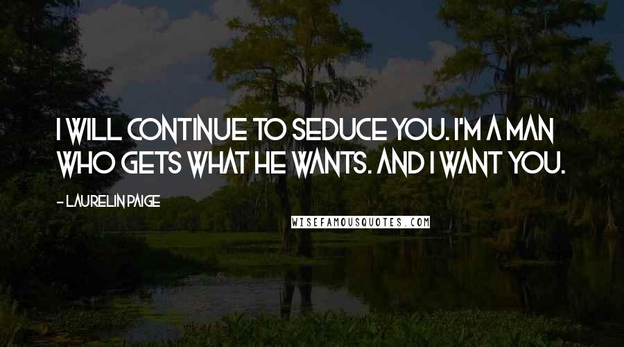 Laurelin Paige Quotes: I will continue to seduce you. I'm a man who gets what he wants. And I want you.
