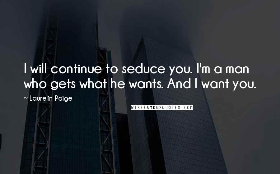 Laurelin Paige Quotes: I will continue to seduce you. I'm a man who gets what he wants. And I want you.
