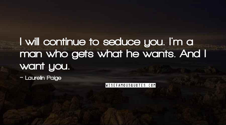 Laurelin Paige Quotes: I will continue to seduce you. I'm a man who gets what he wants. And I want you.