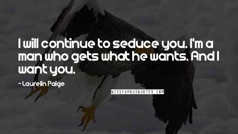 Laurelin Paige Quotes: I will continue to seduce you. I'm a man who gets what he wants. And I want you.